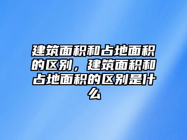 建筑面積和占地面積的區(qū)別，建筑面積和占地面積的區(qū)別是什么