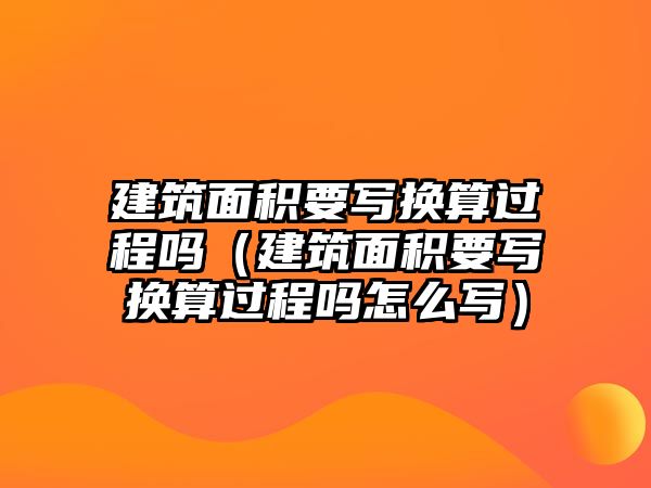 建筑面積要寫換算過程嗎（建筑面積要寫換算過程嗎怎么寫）