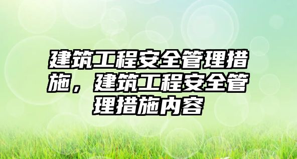 建筑工程安全管理措施，建筑工程安全管理措施內(nèi)容