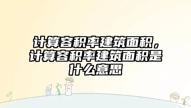 計算容積率建筑面積，計算容積率建筑面積是什么意思