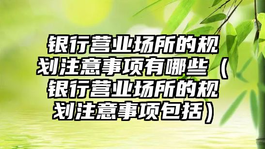 銀行營業(yè)場所的規(guī)劃注意事項(xiàng)有哪些（銀行營業(yè)場所的規(guī)劃注意事項(xiàng)包括）