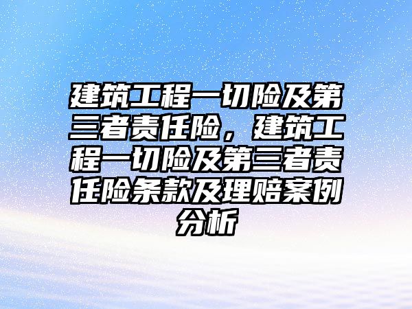 建筑工程一切險及第三者責(zé)任險，建筑工程一切險及第三者責(zé)任險條款及理賠案例分析