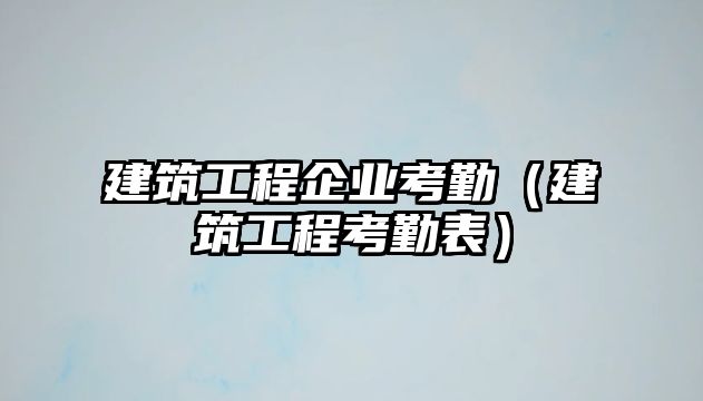 建筑工程企業(yè)考勤（建筑工程考勤表）