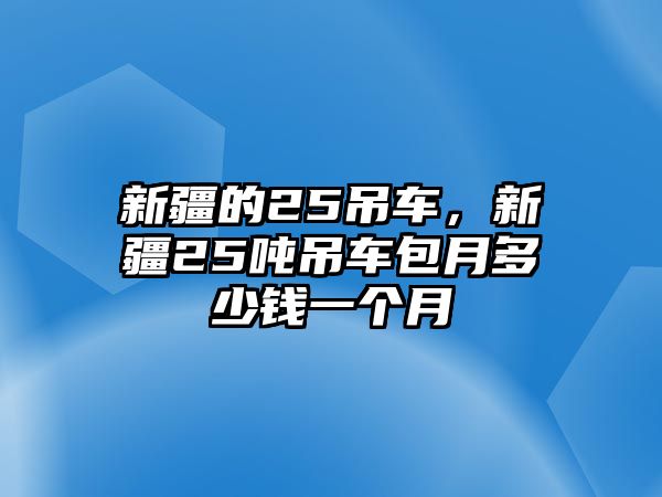 新疆的25吊車，新疆25噸吊車包月多少錢一個月