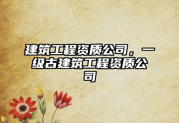 建筑工程資質(zhì)公司，一級古建筑工程資質(zhì)公司