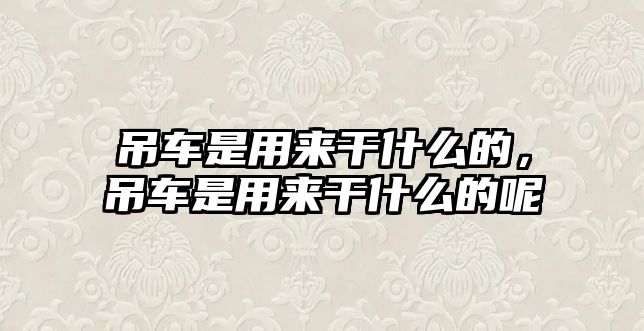 吊車是用來干什么的，吊車是用來干什么的呢