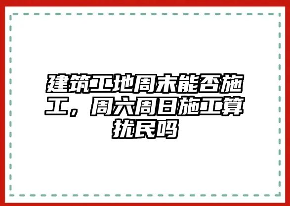 建筑工地周末能否施工，周六周日施工算擾民嗎