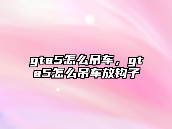 gta5怎么吊車，gta5怎么吊車放鉤子