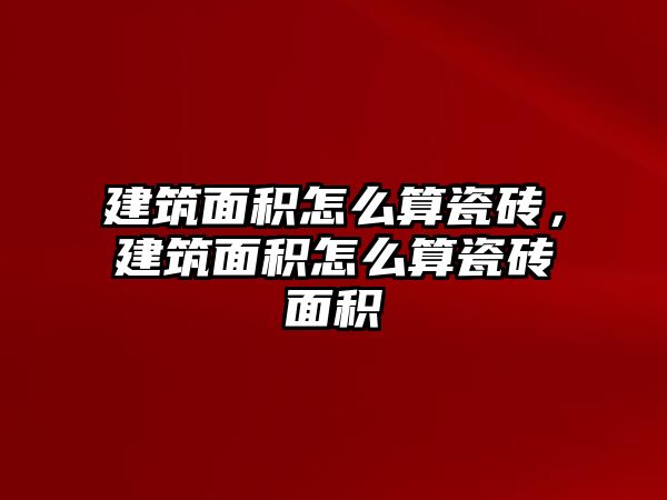 建筑面積怎么算瓷磚，建筑面積怎么算瓷磚面積