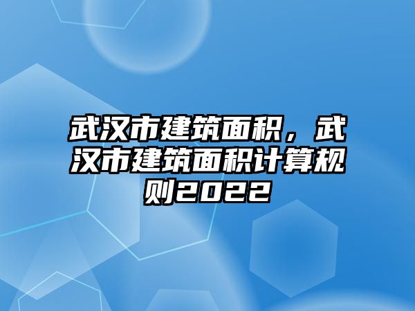 武漢市建筑面積，武漢市建筑面積計(jì)算規(guī)則2022