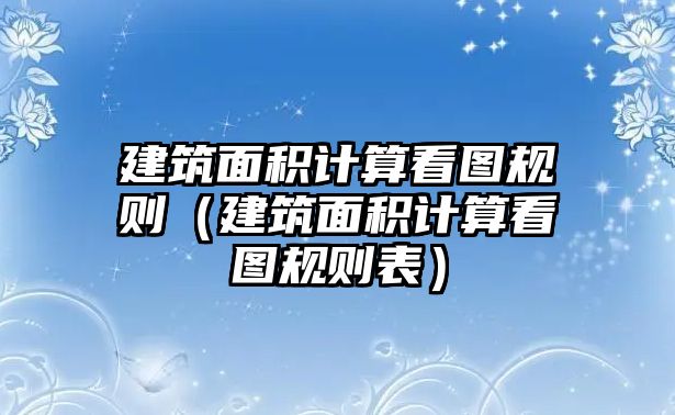 建筑面積計算看圖規(guī)則（建筑面積計算看圖規(guī)則表）