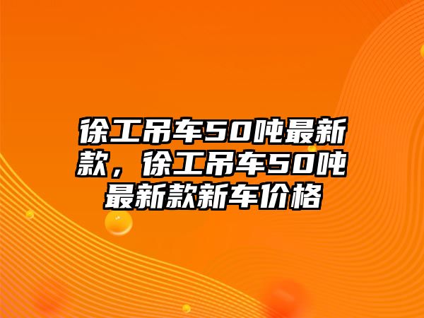 徐工吊車50噸最新款，徐工吊車50噸最新款新車價格