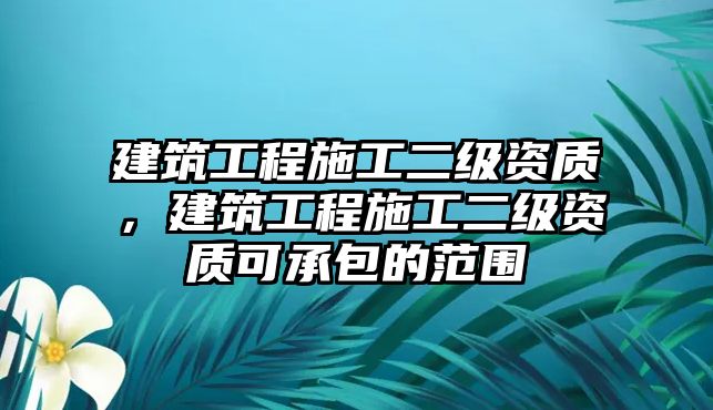 建筑工程施工二級資質，建筑工程施工二級資質可承包的范圍