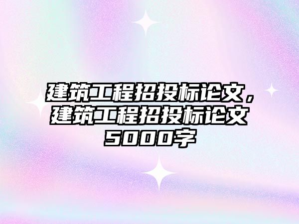 建筑工程招投標(biāo)論文，建筑工程招投標(biāo)論文5000字