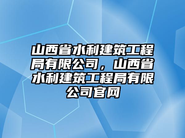 山西省水利建筑工程局有限公司，山西省水利建筑工程局有限公司官網(wǎng)