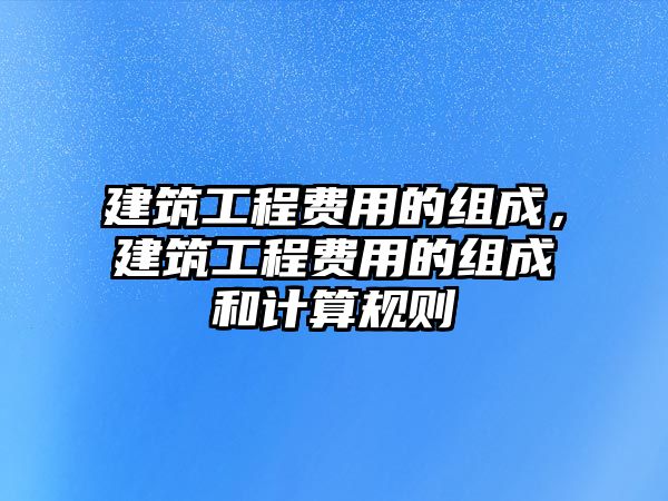 建筑工程費用的組成，建筑工程費用的組成和計算規(guī)則