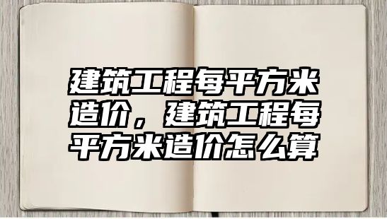 建筑工程每平方米造價(jià)，建筑工程每平方米造價(jià)怎么算