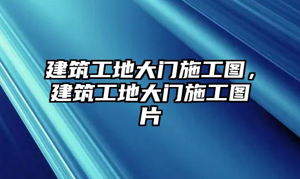 建筑工地大門(mén)施工圖，建筑工地大門(mén)施工圖片