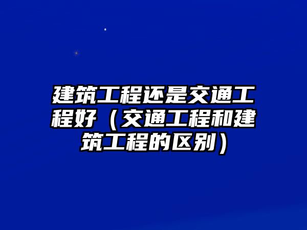 建筑工程還是交通工程好（交通工程和建筑工程的區(qū)別）