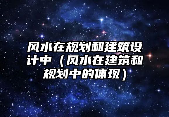 風(fēng)水在規(guī)劃和建筑設(shè)計(jì)中（風(fēng)水在建筑和規(guī)劃中的體現(xiàn)）