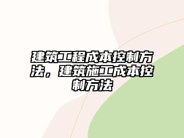 建筑工程成本控制方法，建筑施工成本控制方法