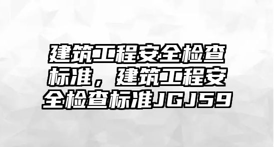 建筑工程安全檢查標準，建筑工程安全檢查標準JGJ59