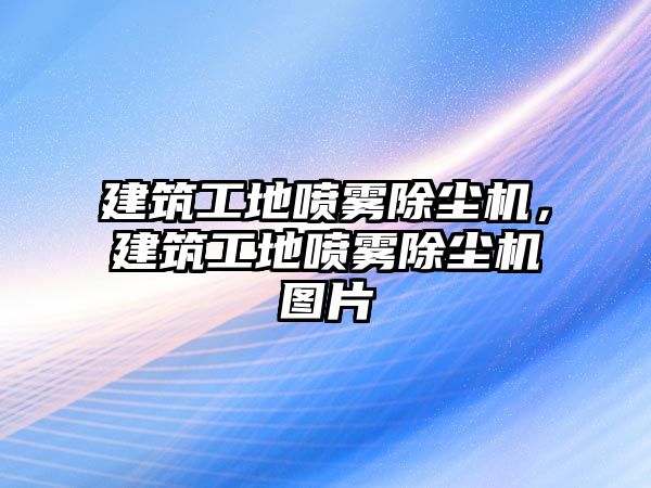 建筑工地噴霧除塵機，建筑工地噴霧除塵機圖片