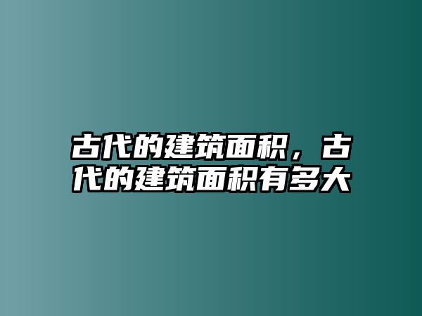 古代的建筑面積，古代的建筑面積有多大