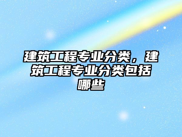 建筑工程專業(yè)分類，建筑工程專業(yè)分類包括哪些