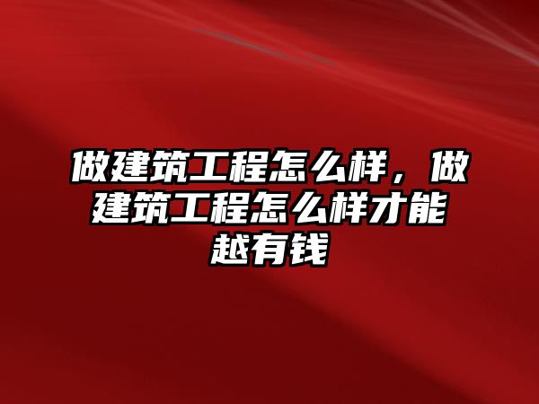 做建筑工程怎么樣，做建筑工程怎么樣才能越有錢