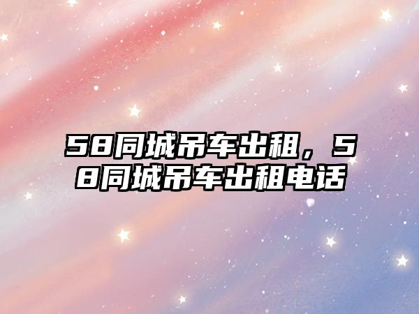 58同城吊車出租，58同城吊車出租電話