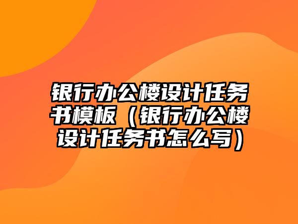 銀行辦公樓設(shè)計任務(wù)書模板（銀行辦公樓設(shè)計任務(wù)書怎么寫）