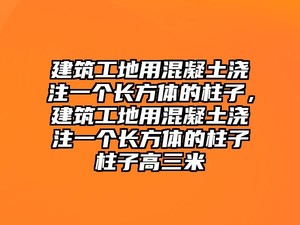 建筑工地用混凝土澆注一個(gè)長(zhǎng)方體的柱子，建筑工地用混凝土澆注一個(gè)長(zhǎng)方體的柱子柱子高三米