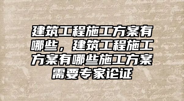 建筑工程施工方案有哪些，建筑工程施工方案有哪些施工方案需要專家論證