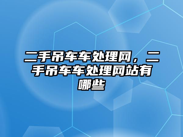 二手吊車車處理網(wǎng)，二手吊車車處理網(wǎng)站有哪些