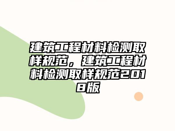 建筑工程材料檢測取樣規(guī)范，建筑工程材料檢測取樣規(guī)范2018版