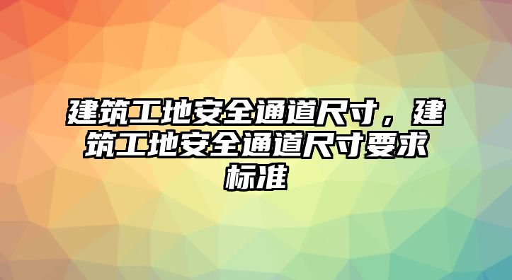 建筑工地安全通道尺寸，建筑工地安全通道尺寸要求標(biāo)準(zhǔn)