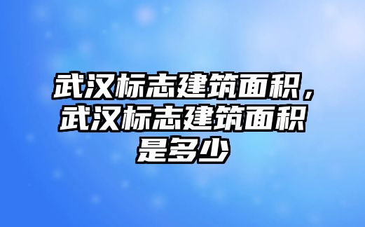 武漢標志建筑面積，武漢標志建筑面積是多少