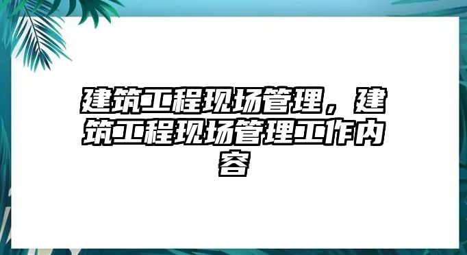 建筑工程現(xiàn)場管理，建筑工程現(xiàn)場管理工作內(nèi)容