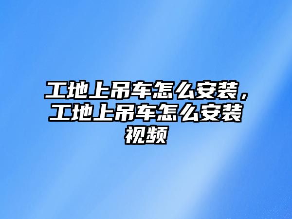 工地上吊車怎么安裝，工地上吊車怎么安裝視頻