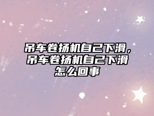 吊車卷揚機自己下滑，吊車卷揚機自己下滑怎么回事