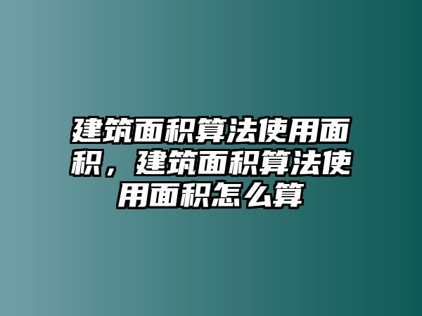 建筑面積算法使用面積，建筑面積算法使用面積怎么算