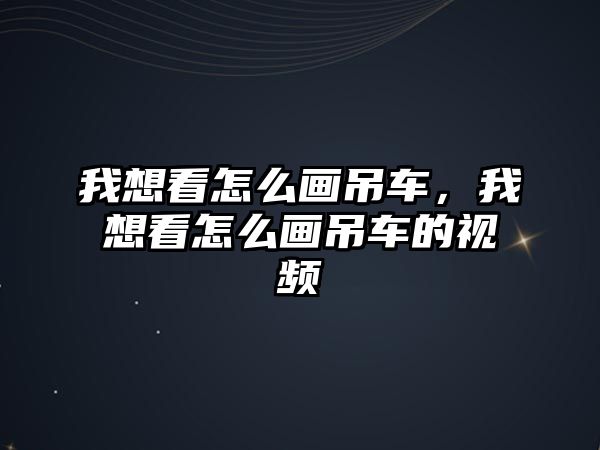 我想看怎么畫(huà)吊車，我想看怎么畫(huà)吊車的視頻