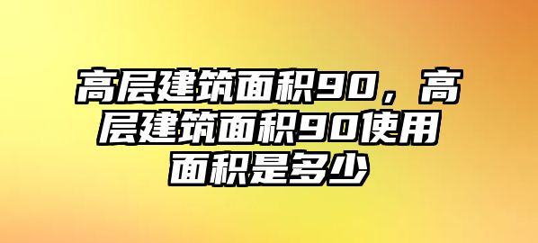 高層建筑面積90，高層建筑面積90使用面積是多少