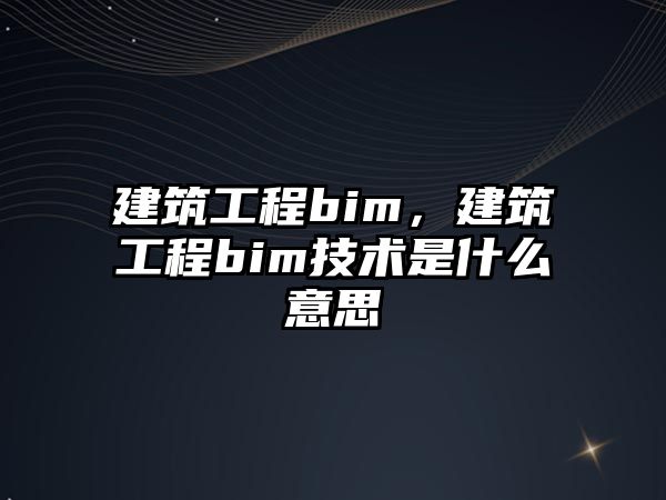 建筑工程bim，建筑工程bim技術(shù)是什么意思