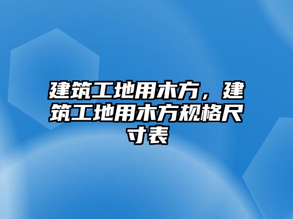 建筑工地用木方，建筑工地用木方規(guī)格尺寸表