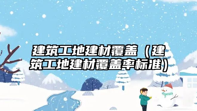 建筑工地建材覆蓋（建筑工地建材覆蓋率標(biāo)準(zhǔn)）