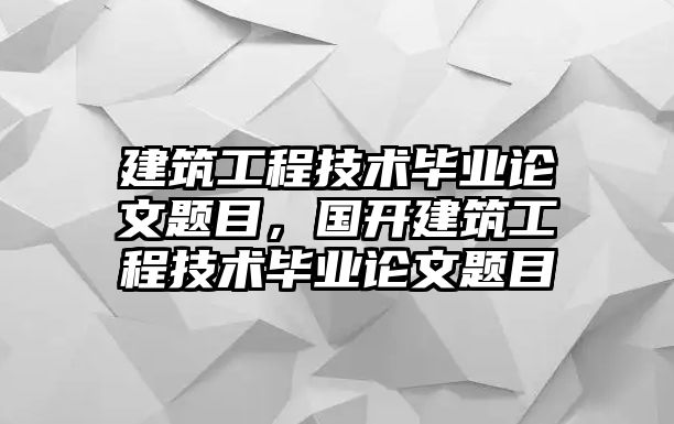 建筑工程技術(shù)畢業(yè)論文題目，國(guó)開建筑工程技術(shù)畢業(yè)論文題目