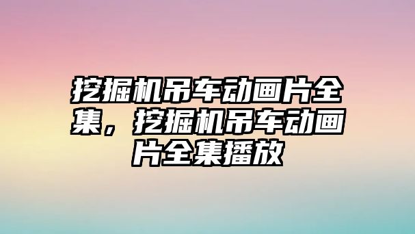 挖掘機吊車動畫片全集，挖掘機吊車動畫片全集播放