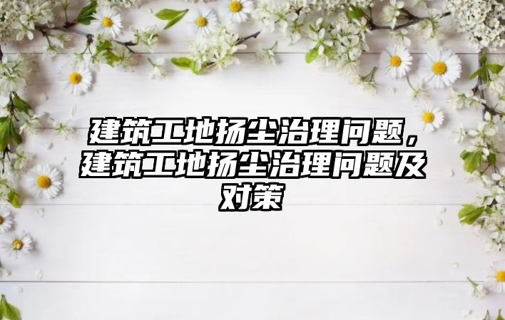 建筑工地?fù)P塵治理問題，建筑工地?fù)P塵治理問題及對策